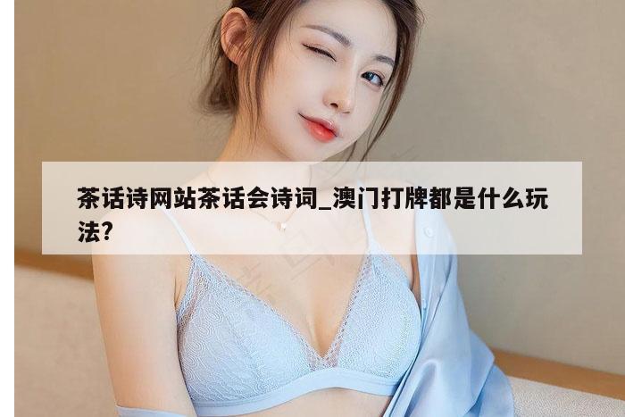 茶话诗网站茶话会诗词_澳门打牌都是什么玩法?